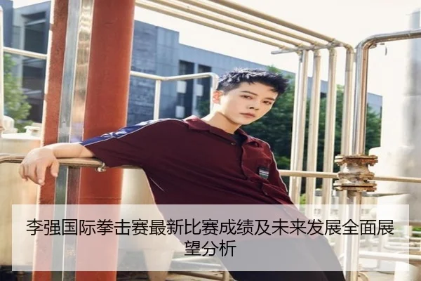 李强国际拳击赛最新比赛成绩及未来发展全面展望分析